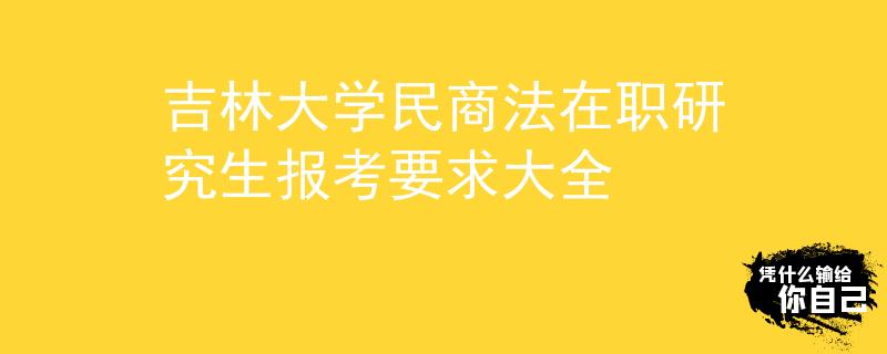 吉林大学民商法在职研究生报考要求大全