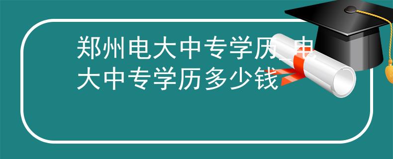 郑州电大中专学历_电大中专学历多少钱 郑州电大中专学历_电大中专学历多少钱
