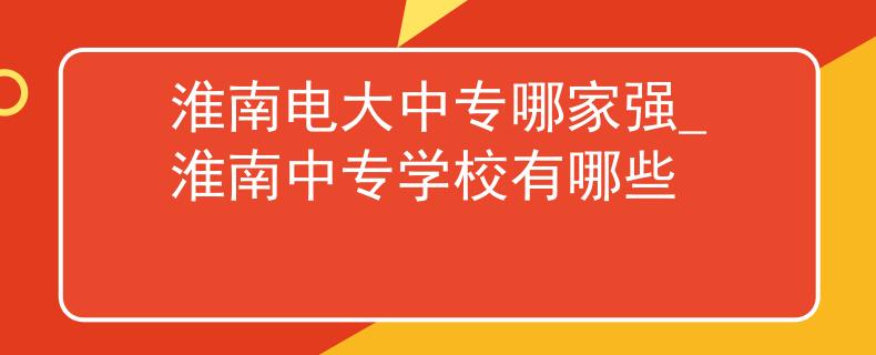 淮南电大中专哪家强_淮南中专学校有哪些