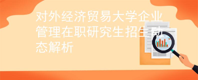 对外经济贸易大学企业管理在职研究生招生动态解析