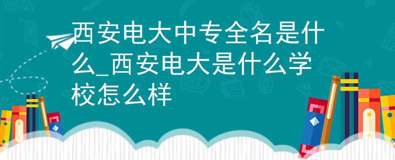 西安电大中专全名是什么_西安电大是什么学校怎么样