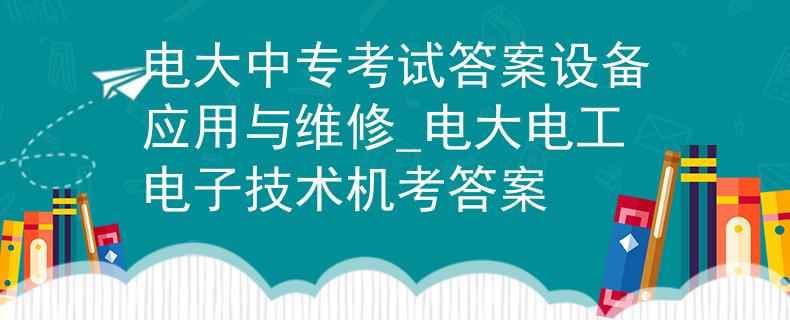 电大中专考试答案设备应用与维修_电大电工电子技术机考答案