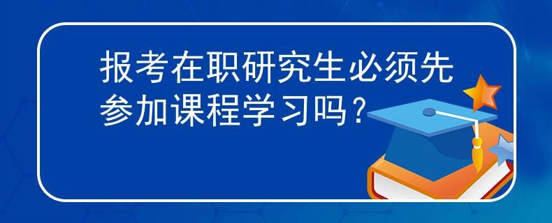 报考在职研究生必须先参加课程学习吗？
