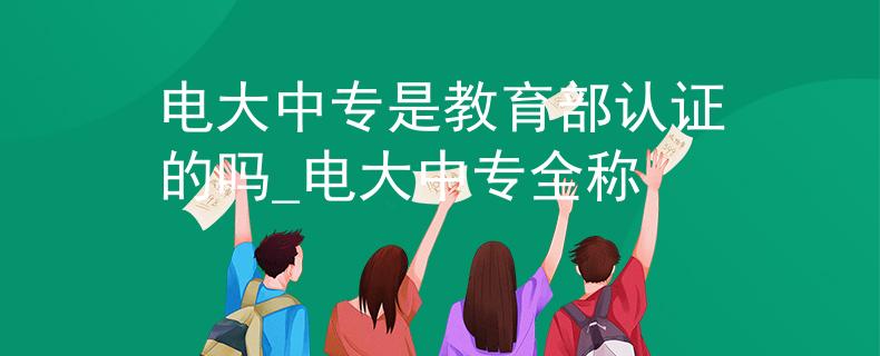 电大中专是教育部认证的吗_电大中专全称