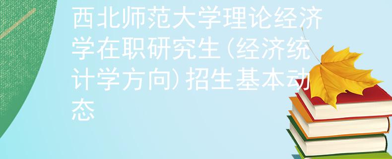 西北师范大学理论经济学在职研究生(经济统计学方向)招生基本动态