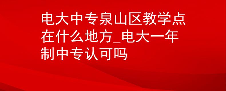 电大中专泉山区教学点在什么地方_电大一年制中专认可吗