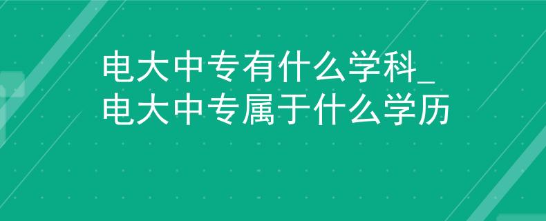 电大中专有什么学科_电大中专属于什么学历