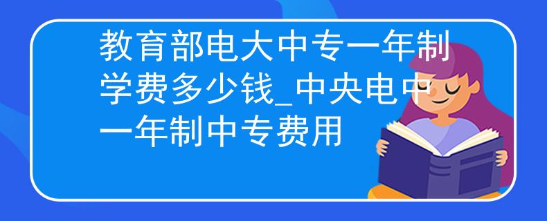 教育部电大中专一年制学费多少钱_中央电中一年制中专费用 教育部电大中专一年制学费多少钱_中央电中一年制中专费用