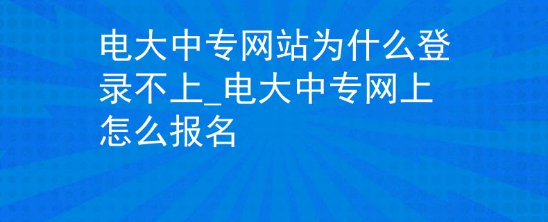 电大中专网站为什么登录不上_电大中专网上怎么报名