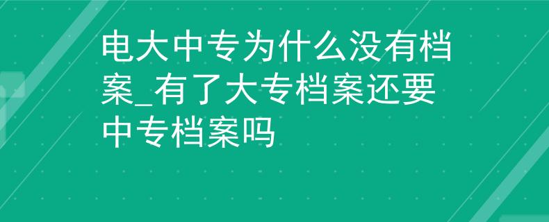 电大中专为什么没有档案_有了大专档案还要中专档案吗