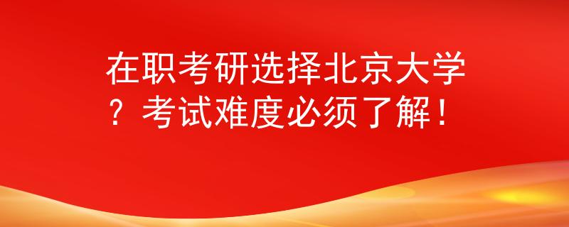 在职考研选择北京大学？考试难度必须了解！