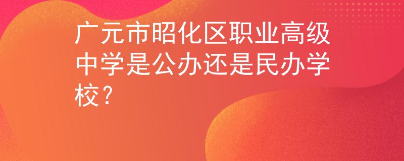 广元市昭化区职业高级中学是公办还是民办学校？