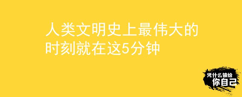 人类文明史上最伟大的时刻就在这5分钟