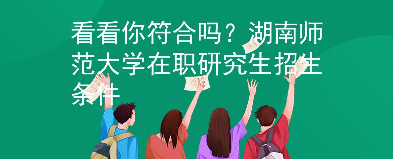 看看你符合吗？湖南师范大学在职研究生招生条件