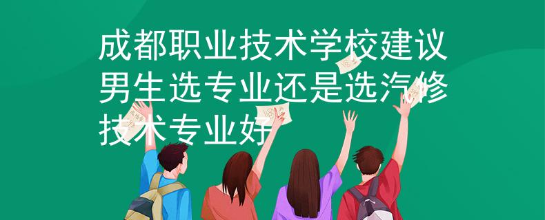 成都职业技术学校建议男生选专业还是选汽修技术专业好