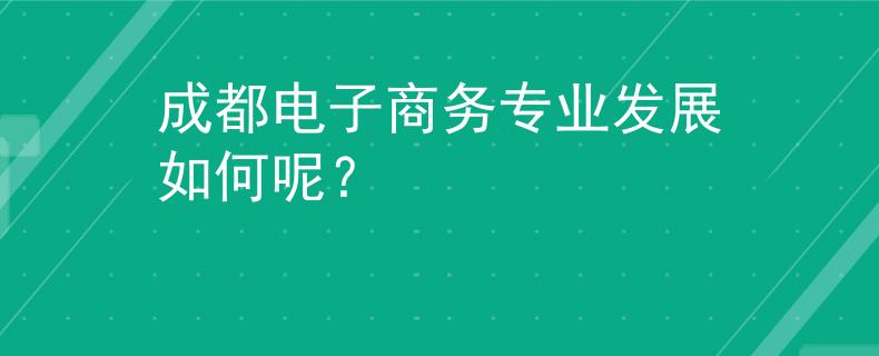 成都电子商务专业发展如何呢？