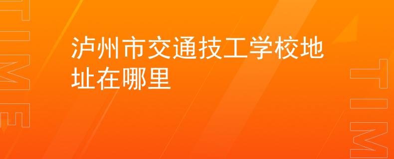 泸州市交通技工学校地址在哪里