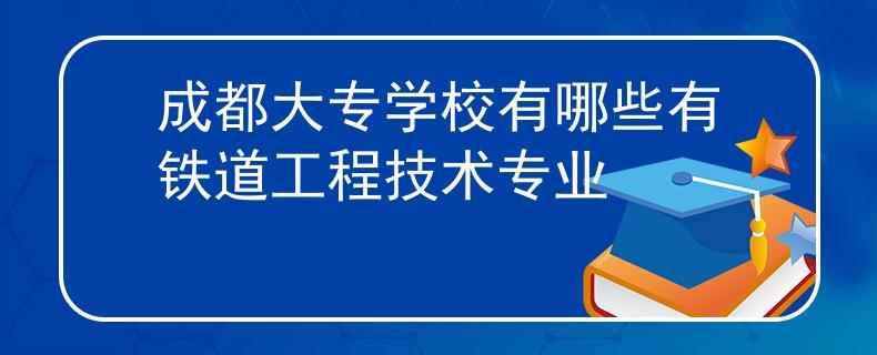 成都大专学校有哪些有铁道工程技术专业
