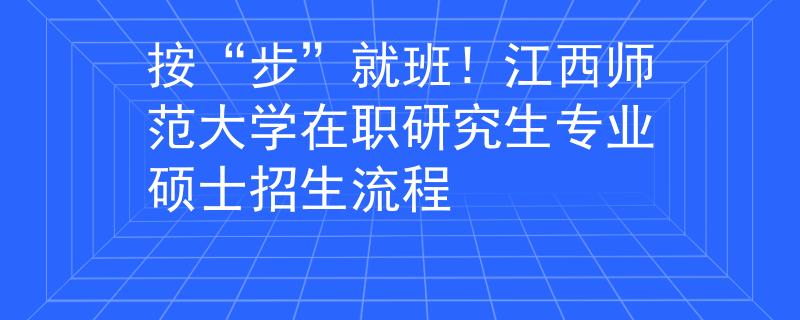 按“步”就班！江西师范大学在职研究生专业硕士招生流程
