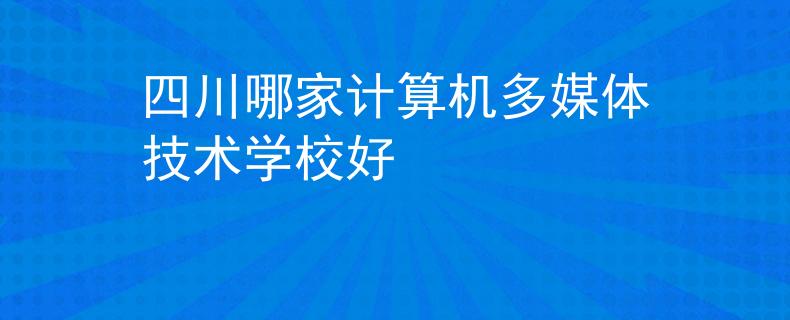 四川哪家计算机多媒体技术学校好
