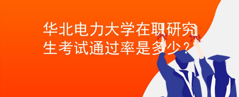 华北电力大学在职研究生考试通过率是多少？