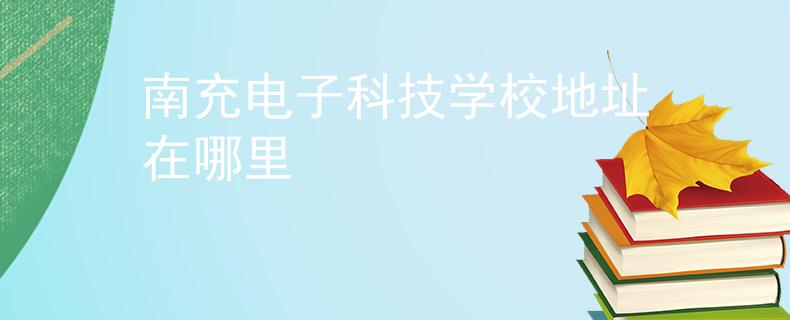 南充电子科技学校地址在哪里