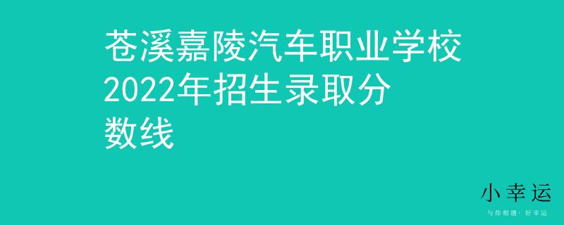 苍溪嘉陵汽车职业学校2022年招生录取分数线