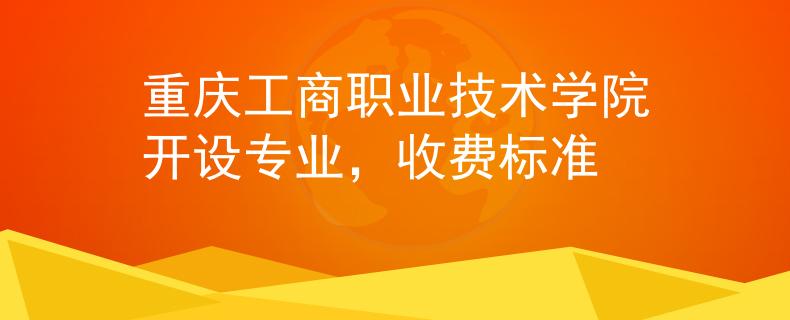 重庆工商职业技术学院开设专业，收费标准