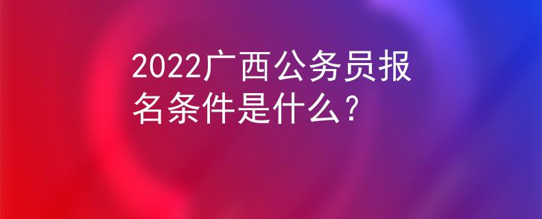 2022广西公务员报名条件是什么？