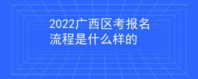 2022广西区考报名流程是什么样的