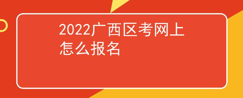 2022广西区考网上怎么报名