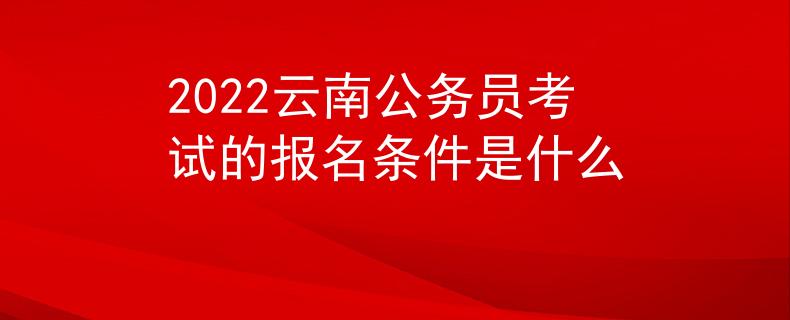 2022云南公务员考试的报名条件是什么