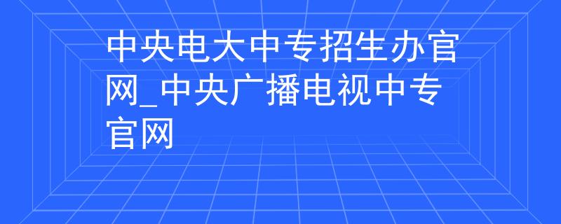 中央电大中专招生办官网_中央广播电视中专官网 中央电大中专招生办官网_中央广播电视中专官网