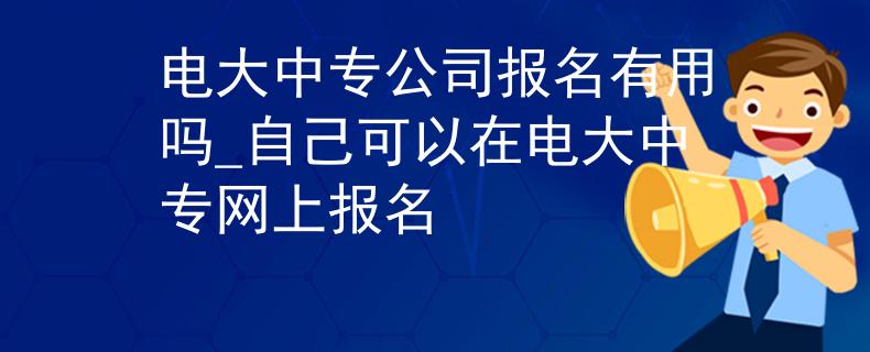电大中专公司报名有用吗_自己可以在电大中专网上报名