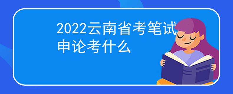 2022云南省考笔试申论考什么