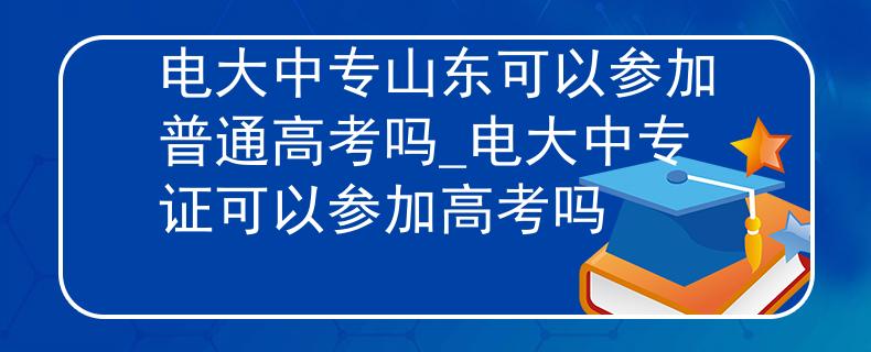 电大中专山东可以参加普通高考吗_电大中专证可以参加高考吗