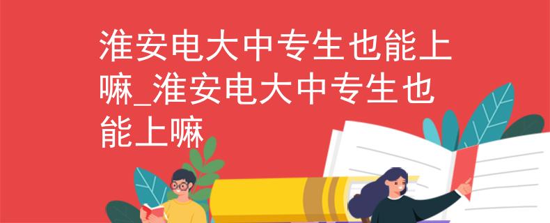 淮安电大中专生也能上嘛_淮安电大中专生也能上嘛