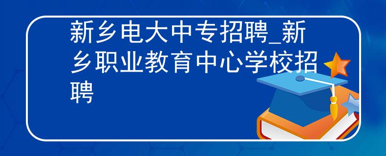 新乡电大中专招聘_新乡职业教育中心学校招聘