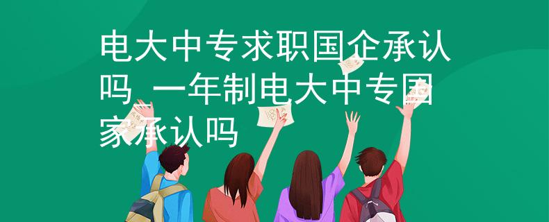 电大中专求职国企承认吗_一年制电大中专国家承认吗