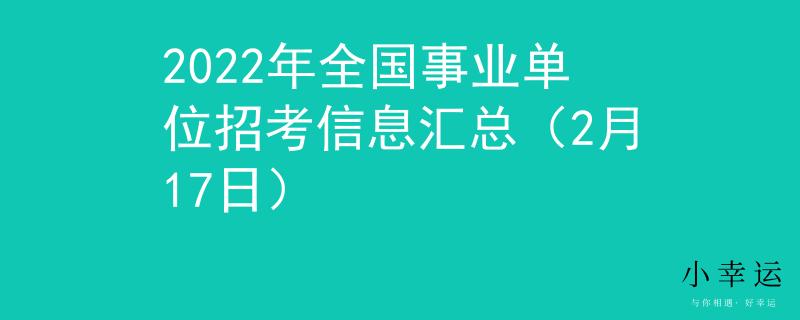 2022年全国事业单位招考信息汇总（2月17日）