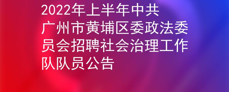 2022年上半年中共广州市黄埔区委政法委员会招聘社会治理工作队队员公告