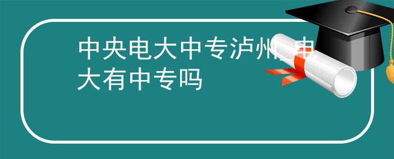 中央电大中专泸州_电大有中专吗
