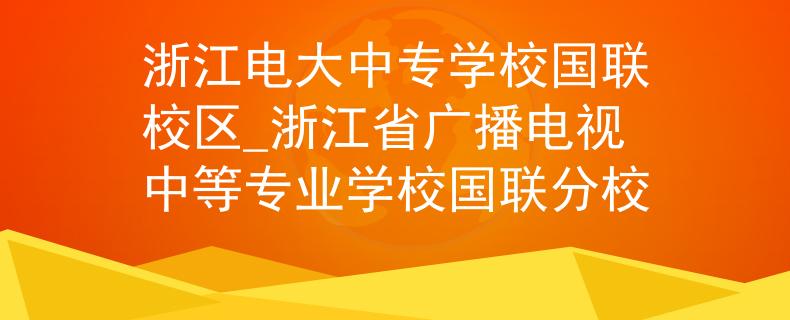 浙江电大中专学校国联校区_浙江省广播电视中等专业学校国联分校