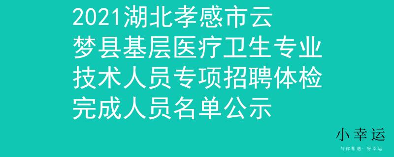 2021湖北孝感市云梦县基层医疗卫生专业技术人员专项招聘体检完成人员名单公示