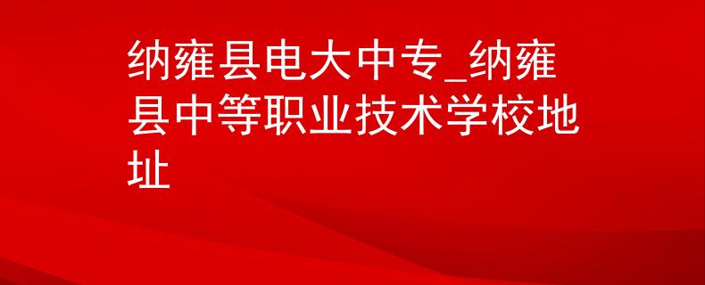 纳雍县电大中专_纳雍县中等职业技术学校地址