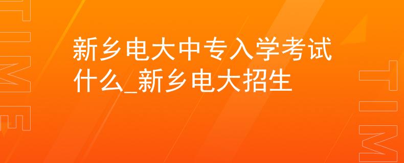新乡电大中专入学考试什么_新乡电大招生