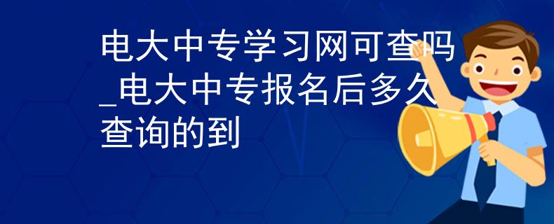 电大中专学习网可查吗_电大中专报名后多久查询的到