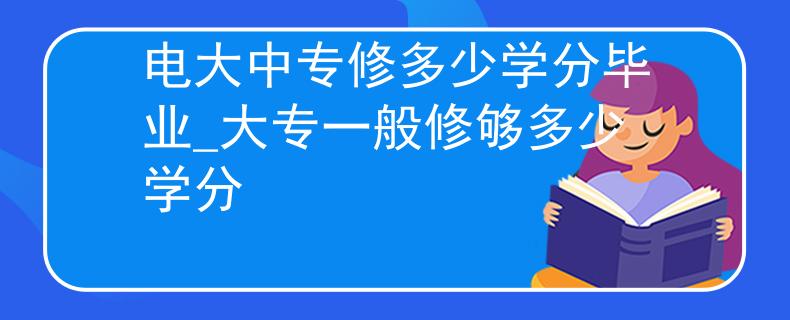电大中专修多少学分毕业_大专一般修够多少学分