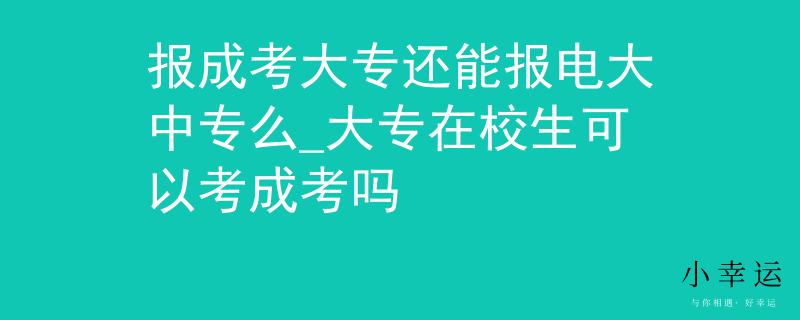 报成考大专还能报电大中专么_大专在校生可以考成考吗