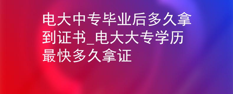 电大中专毕业后多久拿到证书_电大大专学历最快多久拿证